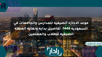 موعد الإجازة الصيفية للمدارس والجامعات في السعودية 1446: تفاصيل بداية ونهاية العطلة الصيفية للطلاب والمعلمين